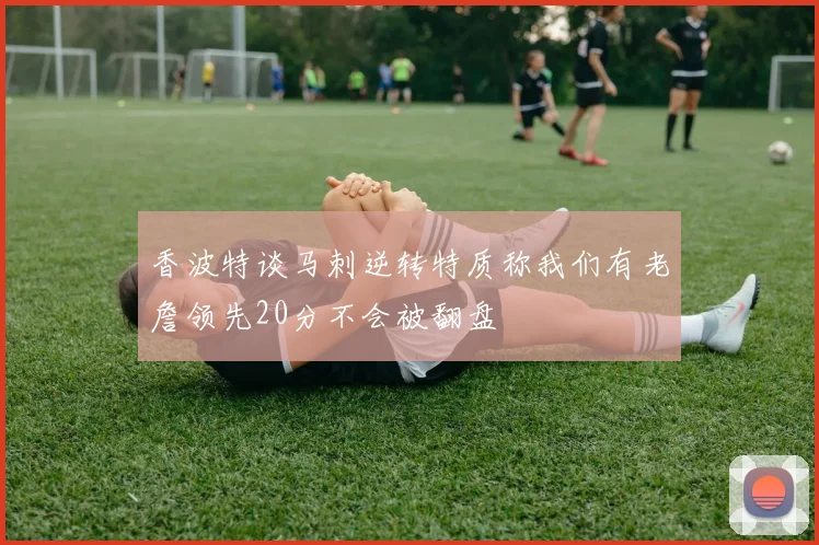 香波特谈马刺逆转特质称我们有老詹领先20分不会被翻盘