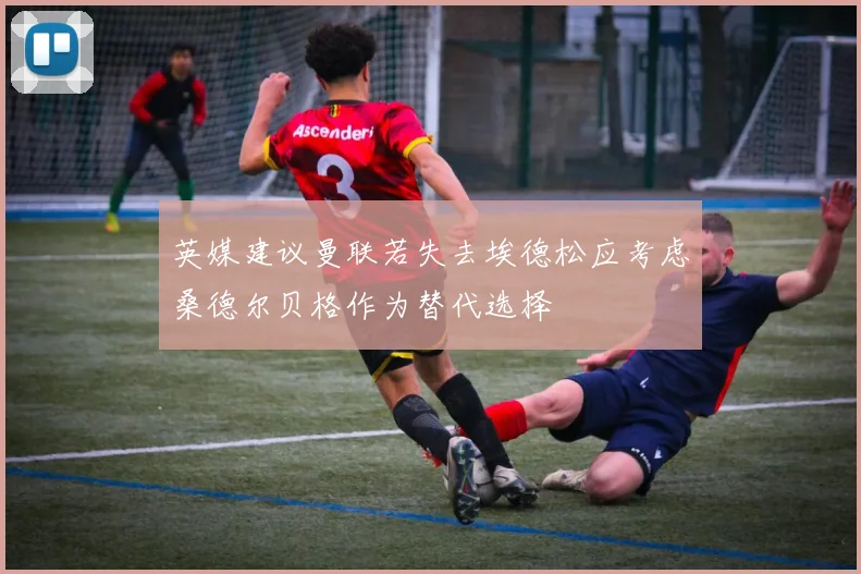 英媒建议曼联若失去埃德松应考虑桑德尔贝格作为替代选择